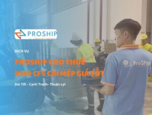 Cho thuê kho CFS Cái Mép giá rẻ – Giải pháp lưu trữ tối ưu từ Proship